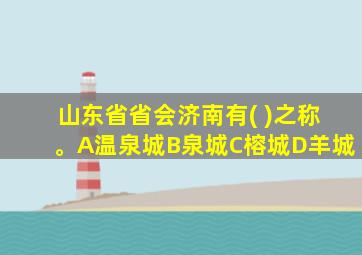 山东省省会济南有( )之称。A温泉城B泉城C榕城D羊城